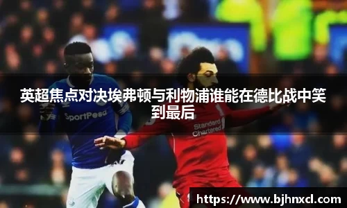 英超焦点对决埃弗顿与利物浦谁能在德比战中笑到最后